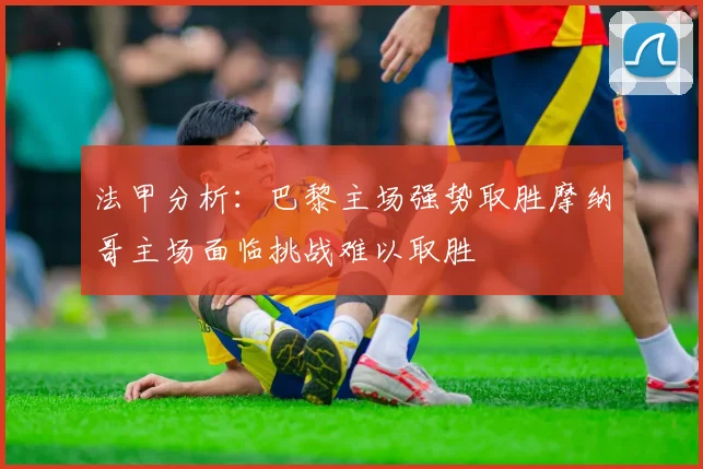 法甲分析：巴黎主场强势取胜摩纳哥主场面临挑战难以取胜
