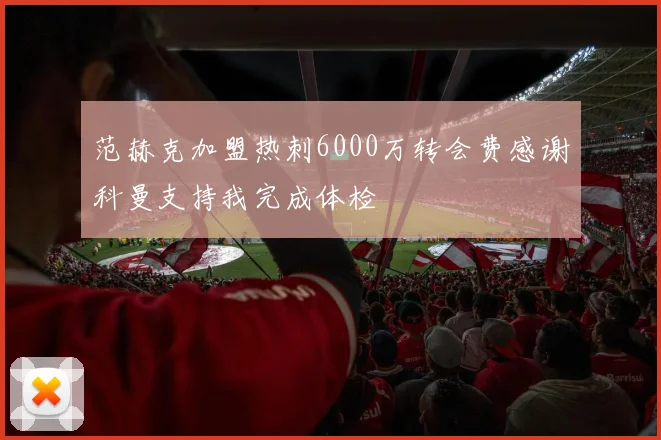 范赫克加盟热刺6000万转会费感谢科曼支持我完成体检