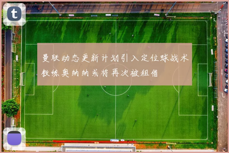曼联动态更新计划引入定位球战术教练奥纳纳或将再次被租借