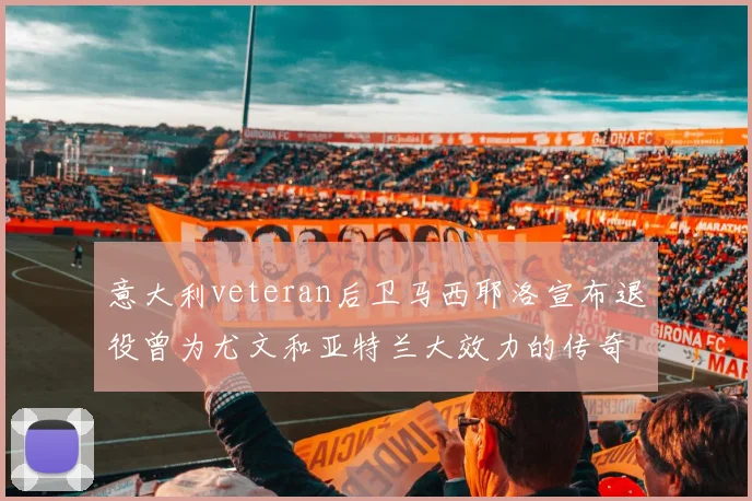 意大利veteran后卫马西耶洛宣布退役曾为尤文和亚特兰大效力的传奇球员