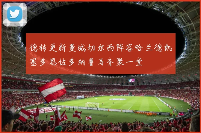 德转更新曼城切尔西阵容哈兰德凯塞多恩佐多纳鲁马齐聚一堂