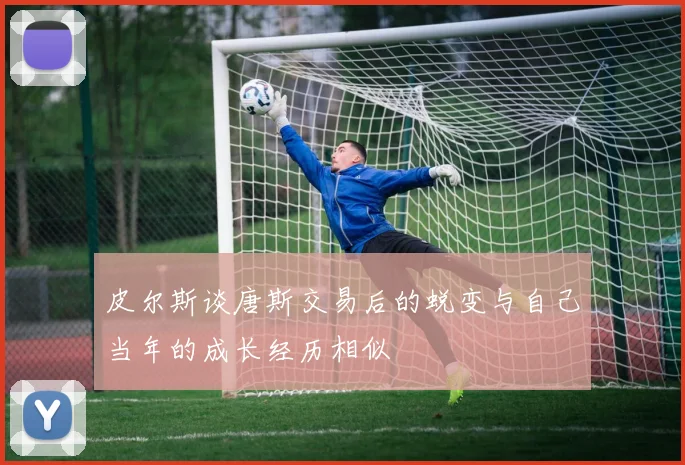 皮尔斯谈唐斯交易后的蜕变与自己当年的成长经历相似