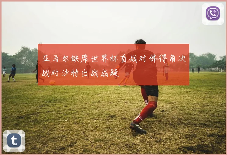 亚马尔缺席世界杯首战对佛得角次战对沙特出战成疑