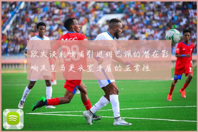 欧文谈利物浦引进姆巴佩的潜在影响及皇马更衣室矛盾的正常性