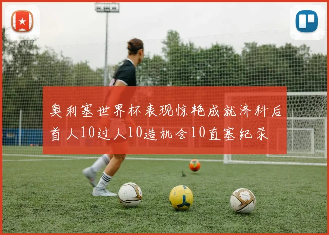 奥利塞世界杯表现惊艳成就济科后首人10过人10造机会10直塞纪录