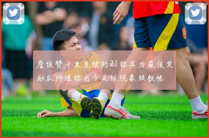 詹俊赞卡里克续约21称其为最佳奖励瓜帅堪称当今足坛现象级教练