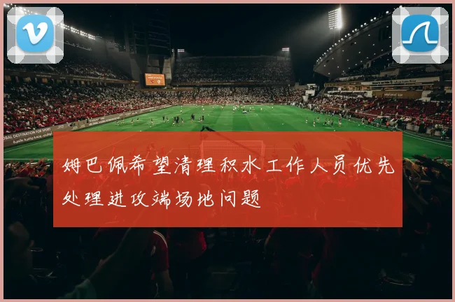 姆巴佩希望清理积水工作人员优先处理进攻端场地问题