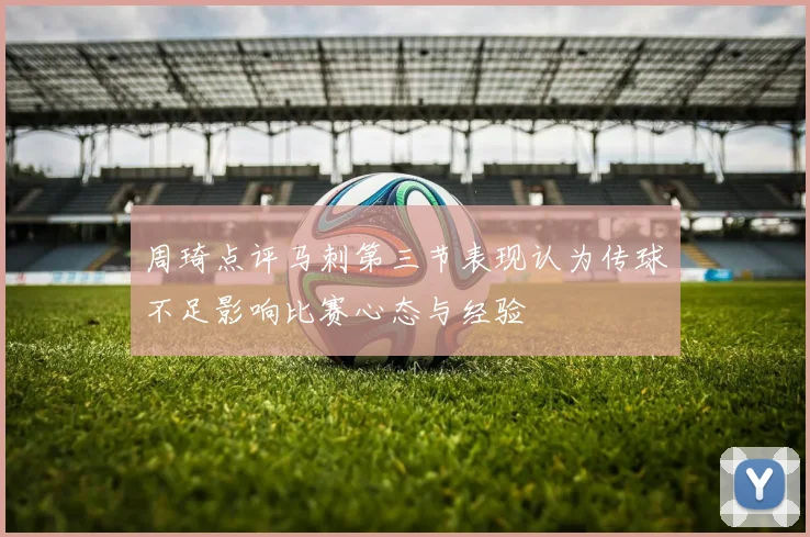 周琦点评马刺第三节表现认为传球不足影响比赛心态与经验