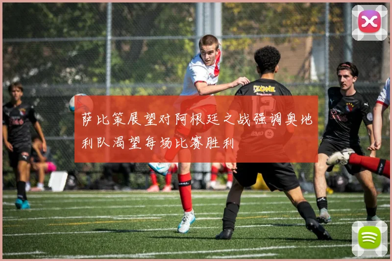 萨比策展望对阿根廷之战强调奥地利队渴望每场比赛胜利