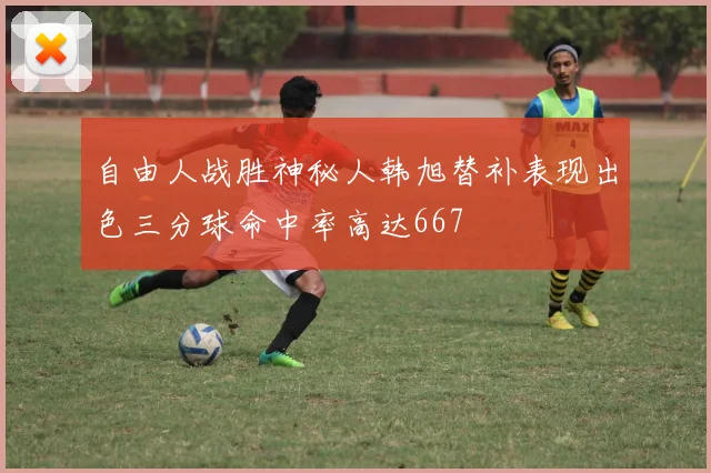 自由人战胜神秘人韩旭替补表现出色三分球命中率高达667