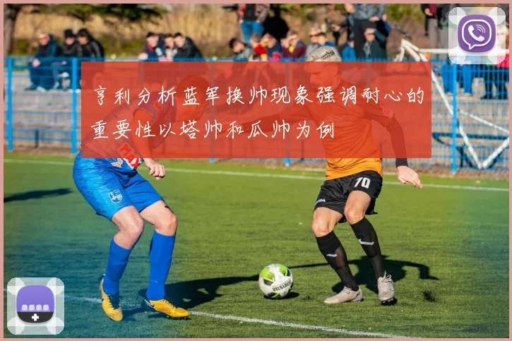亨利分析蓝军换帅现象强调耐心的重要性以塔帅和瓜帅为例