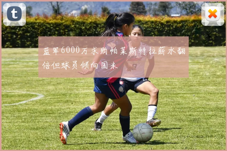 蓝军6000万求购帕莱斯特拉薪水翻倍但球员倾向国米