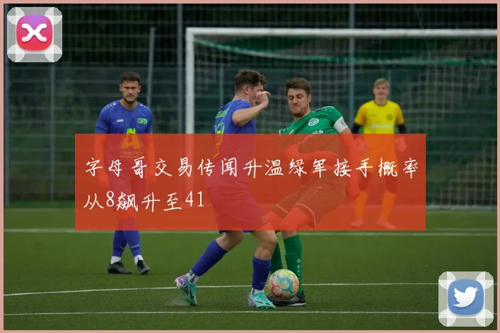 字母哥交易传闻升温绿军接手概率从8飙升至41