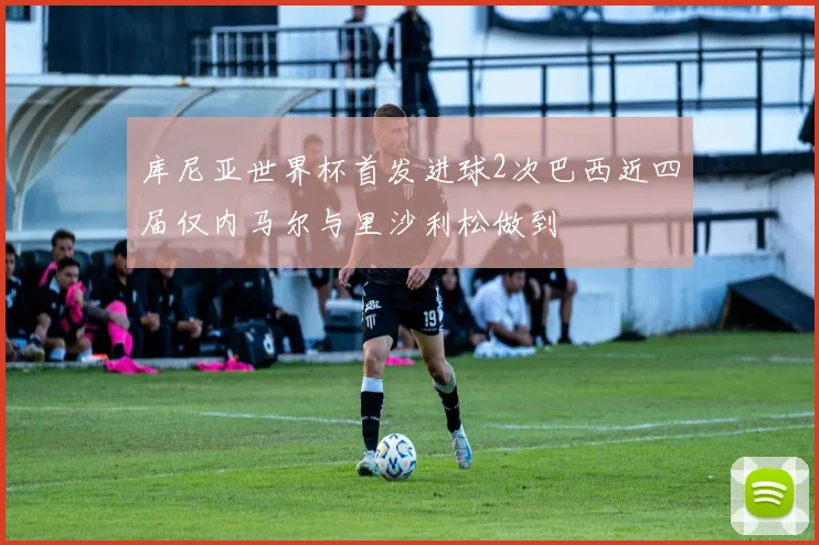 库尼亚世界杯首发进球2次巴西近四届仅内马尔与里沙利松做到