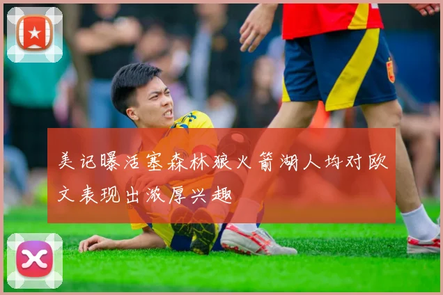美记曝活塞森林狼火箭湖人均对欧文表现出浓厚兴趣