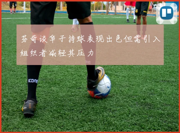 芬奇谈华子持球表现出色但需引入组织者减轻其压力