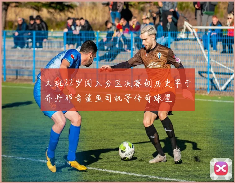 文班22岁闯入分区决赛创历史早于乔丹邓肯鲨鱼司机等传奇球星