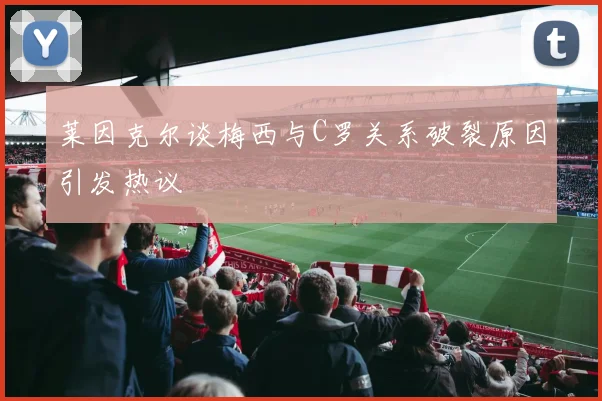 莱因克尔谈梅西与C罗关系破裂原因引发热议