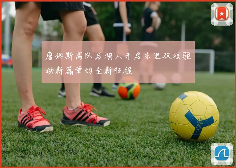 詹姆斯离队后湖人开启东里双核驱动新篇章的全新征程