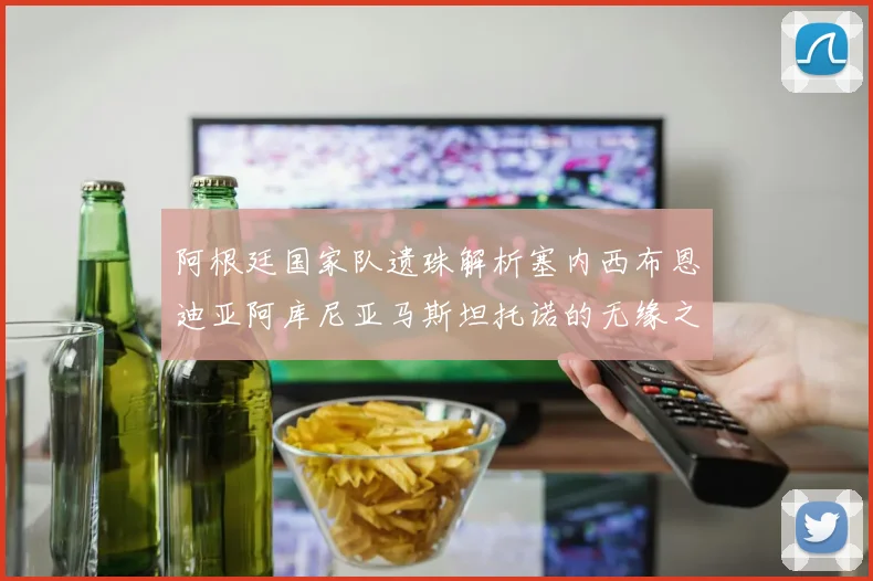阿根廷国家队遗珠解析塞内西布恩迪亚阿库尼亚马斯坦托诺的无缘之路