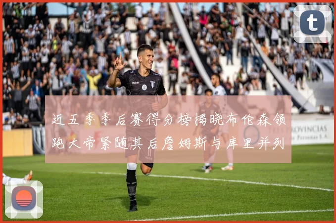 近五季季后赛得分榜揭晓布伦森领跑大帝紧随其后詹姆斯与库里并列第四