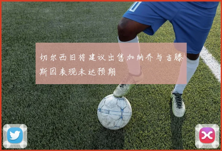 切尔西旧将建议出售加纳乔与吉滕斯因表现未达预期