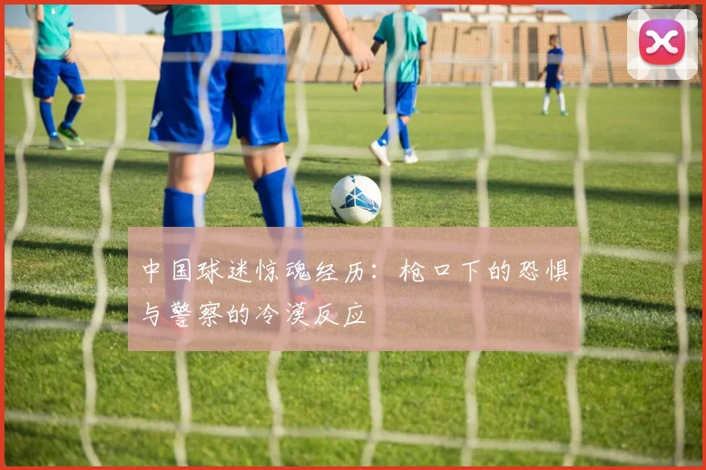 中国球迷惊魂经历：枪口下的恐惧与警察的冷漠反应