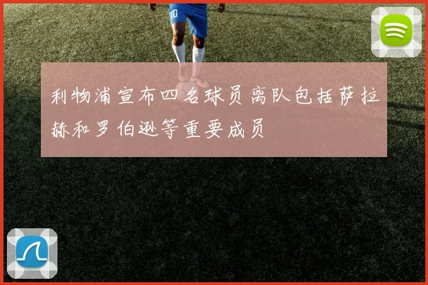 利物浦宣布四名球员离队包括萨拉赫和罗伯逊等重要成员