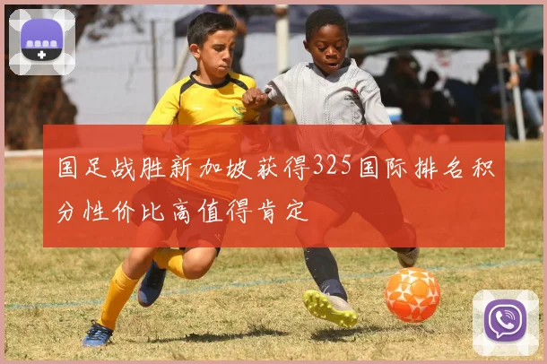 国足战胜新加坡获得325国际排名积分性价比高值得肯定