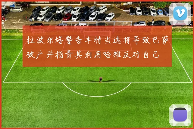 拉波尔塔警告丰特当选将导致巴萨破产并指责其利用哈维反对自己