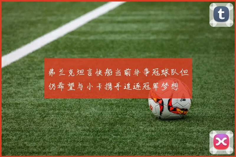 弗兰克坦言快船当前非争冠球队但仍希望与小卡携手追逐冠军梦想