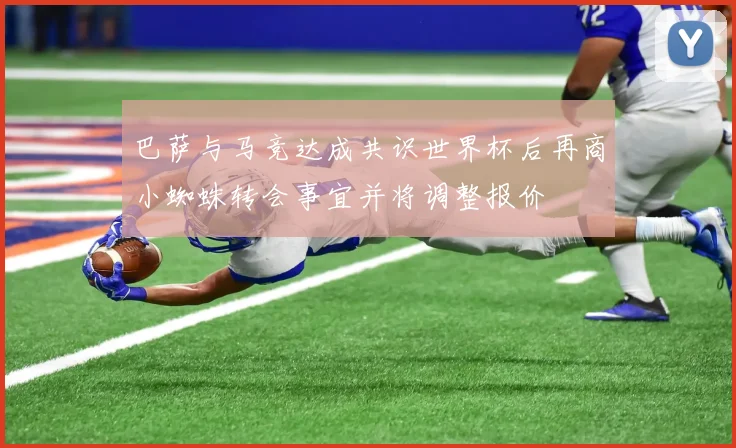 巴萨与马竞达成共识世界杯后再商小蜘蛛转会事宜并将调整报价