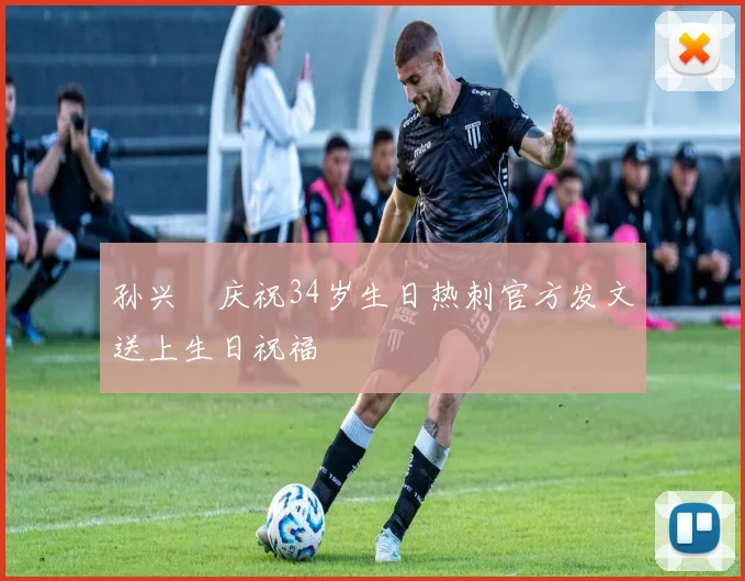 孙兴慜庆祝34岁生日热刺官方发文送上生日祝福