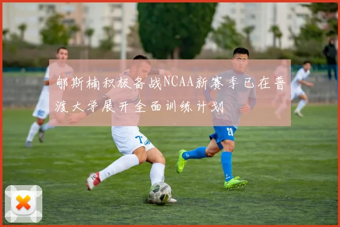 郇斯楠积极备战NCAA新赛季已在普渡大学展开全面训练计划